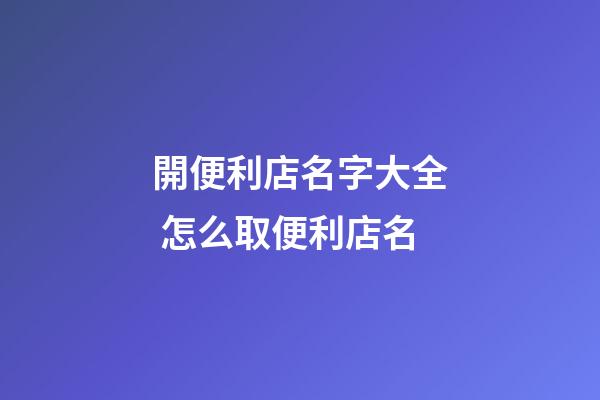 開便利店名字大全 怎么取便利店名-第1張-店鋪起名-玄機派